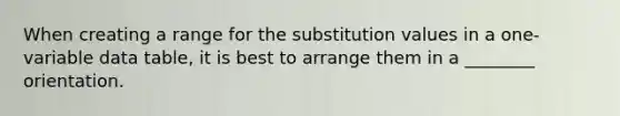 When creating a range for the substitution values in a one-variable data table, it is best to arrange them in a ________ orientation.