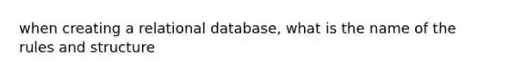 when creating a relational database, what is the name of the rules and structure