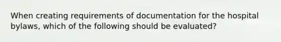 When creating requirements of documentation for the hospital bylaws, which of the following should be evaluated?