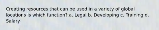 Creating resources that can be used in a variety of global locations is which function? a. Legal b. Developing c. Training d. Salary