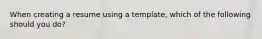 When creating a resume using a template, which of the following should you do?