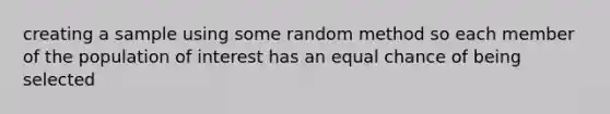 creating a sample using some random method so each member of the population of interest has an equal chance of being selected