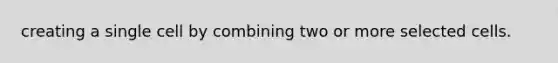 creating a single cell by combining two or more selected cells.