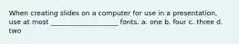 When creating slides on a computer for use in a presentation, use at most ____________________ fonts. a. one b. four c. three d. two