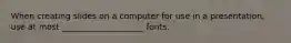 When creating slides on a computer for use in a presentation, use at most ____________________ fonts.