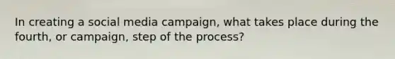 In creating a social media campaign, what takes place during the fourth, or campaign, step of the process?