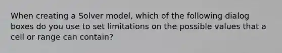 When creating a Solver model, which of the following dialog boxes do you use to set limitations on the possible values that a cell or range can contain?