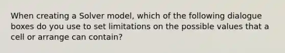 When creating a Solver model, which of the following dialogue boxes do you use to set limitations on the possible values that a cell or arrange can contain?