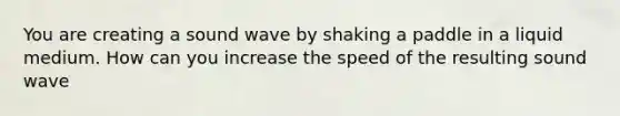 You are creating a sound wave by shaking a paddle in a liquid medium. How can you increase the speed of the resulting sound wave