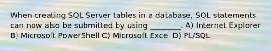 When creating SQL Server tables in a database, SQL statements can now also be submitted by using ________. A) Internet Explorer B) Microsoft PowerShell C) Microsoft Excel D) PL/SQL