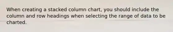 When creating a stacked column chart, you should include the column and row headings when selecting the range of data to be charted.