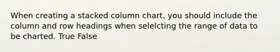 When creating a stacked column chart, you should include the column and row headings when selelcting the range of data to be charted. True False