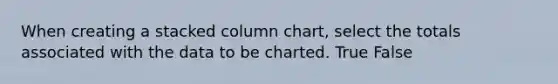 When creating a stacked column chart, select the totals associated with the data to be charted. True False