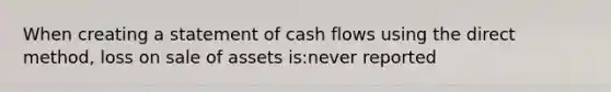 When creating a statement of cash flows using the direct method, loss on sale of assets is:never reported