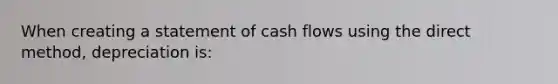 When creating a statement of cash flows using the direct method, depreciation is: