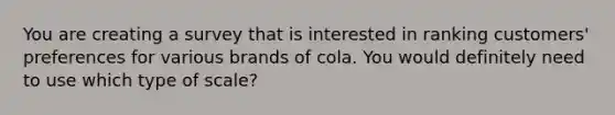 You are creating a survey that is interested in ranking customers' preferences for various brands of cola. You would definitely need to use which type of scale?