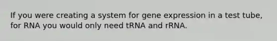 If you were creating a system for gene expression in a test tube, for RNA you would only need tRNA and rRNA.