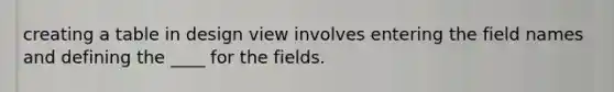 creating a table in design view involves entering the field names and defining the ____ for the fields.