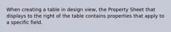 When creating a table in design view, the Property Sheet that displays to the right of the table contains properties that apply to a specific field.