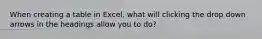 When creating a table in Excel, what will clicking the drop down arrows in the headings allow you to do?