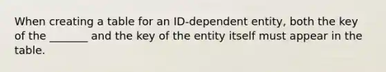 When creating a table for an ID-dependent entity, both the key of the _______ and the key of the entity itself must appear in the table.