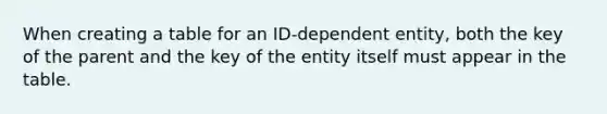 When creating a table for an ID-dependent entity, both the key of the parent and the key of the entity itself must appear in the table.