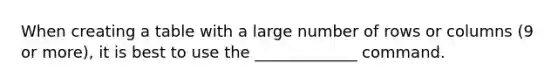 When creating a table with a large number of rows or columns (9 or more), it is best to use the _____________ command.