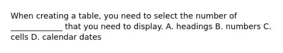 When creating a table, you need to select the number of _____________ t​hat you need to display. A. headings B. ​numbers C. cells D. calendar dates