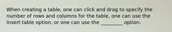 When creating a table, one can click and drag to specify the number of rows and columns for the table, one can use the Insert table option, or one can use the _________ option.