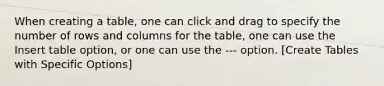 When creating a table, one can click and drag to specify the number of rows and columns for the table, one can use the Insert table option, or one can use the --- option. [Create Tables with Specific Options]