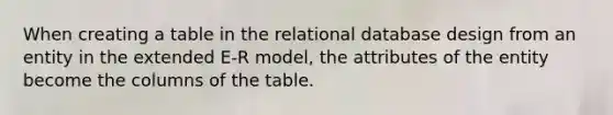 When creating a table in the relational database design from an entity in the extended E-R model, the attributes of the entity become the columns of the table.