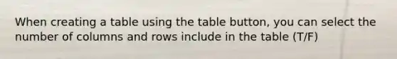 When creating a table using the table button, you can select the number of columns and rows include in the table (T/F)