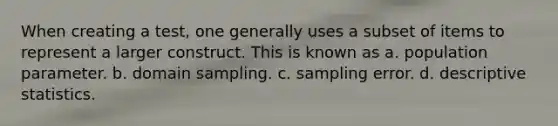 When creating a test, one generally uses a subset of items to represent a larger construct. This is known as a. population parameter. b. domain sampling. c. sampling error. d. descriptive statistics.