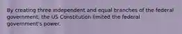 By creating three independent and equal branches of the federal government, the US Constitution limited the federal government's power.