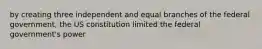 by creating three independent and equal branches of the federal government, the US constitution limited the federal government's power