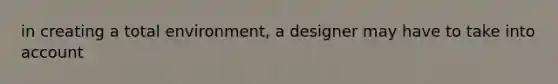 in creating a total environment, a designer may have to take into account