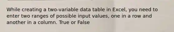 While creating a two-variable data table in Excel, you need to enter two ranges of possible input values, one in a row and another in a column. True or False