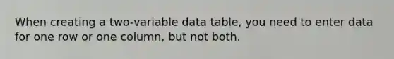 When creating a two-variable data table, you need to enter data for one row or one column, but not both.