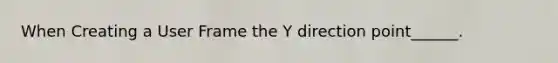 When Creating a User Frame the Y direction point______.