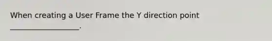 When creating a User Frame the Y direction point __________________.