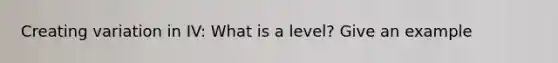 Creating variation in IV: What is a level? Give an example