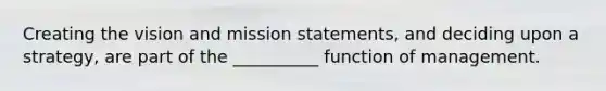 Creating the vision and mission statements, and deciding upon a strategy, are part of the __________ function of management.