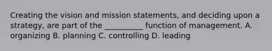 Creating the vision and mission statements, and deciding upon a strategy, are part of the __________ function of management. A. organizing B. planning C. controlling D. leading