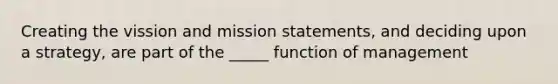 Creating the vission and mission statements, and deciding upon a strategy, are part of the _____ function of management