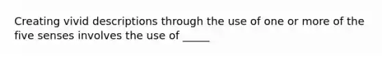 Creating vivid descriptions through the use of one or more of the five senses involves the use of _____