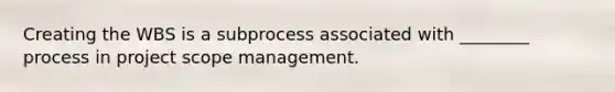 Creating the WBS is a subprocess associated with ________ process in project scope management.