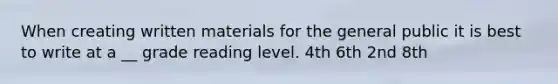 When creating written materials for the general public it is best to write at a __ grade reading level. 4th 6th 2nd 8th