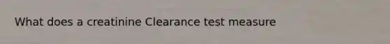 What does a creatinine Clearance test measure