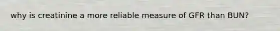 why is creatinine a more reliable measure of GFR than BUN?