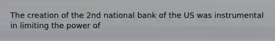 The creation of the 2nd national bank of the US was instrumental in limiting the power of